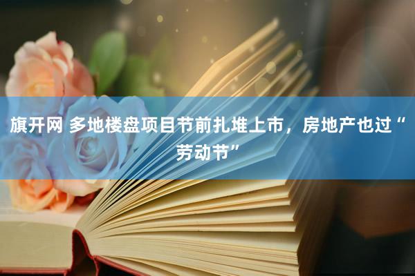 旗开网 多地楼盘项目节前扎堆上市，房地产也过“劳动节”