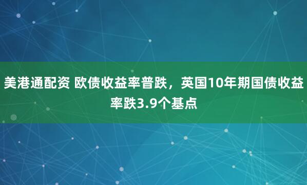 美港通配资 欧债收益率普跌，英国10年期国债收益率跌3.9个基点