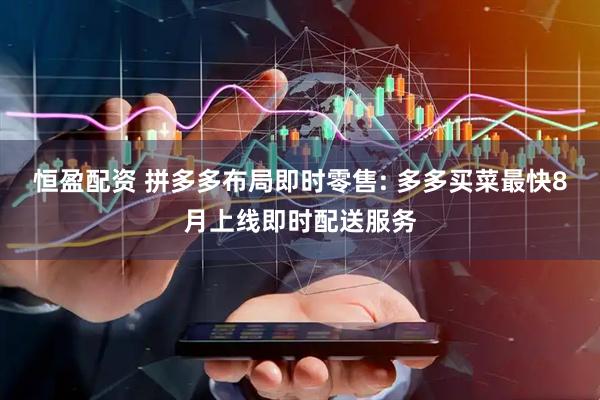 恒盈配资 拼多多布局即时零售: 多多买菜最快8月上线即时配送服务