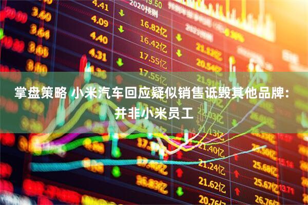掌盘策略 小米汽车回应疑似销售诋毁其他品牌: 并非小米员工