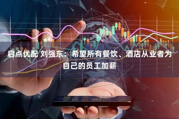 启点优配 刘强东：希望所有餐饮、酒店从业者为自己的员工加薪