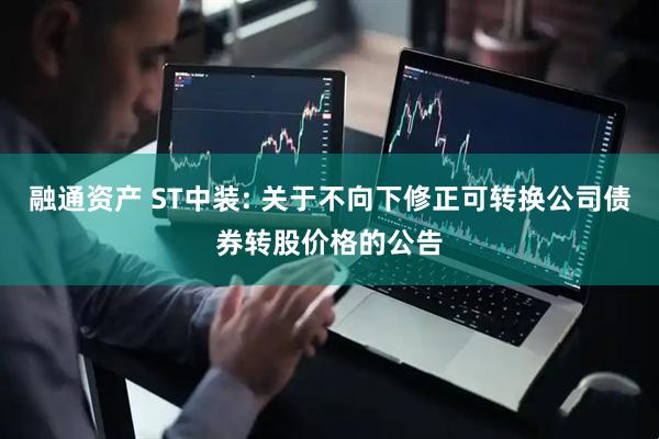 融通资产 ST中装: 关于不向下修正可转换公司债券转股价格的公告