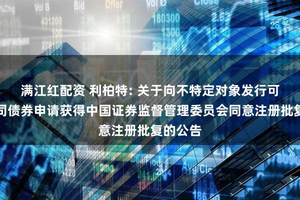 满江红配资 利柏特: 关于向不特定对象发行可转换公司债券申请获得中国证券监督管理委员会同意注册批复的公告