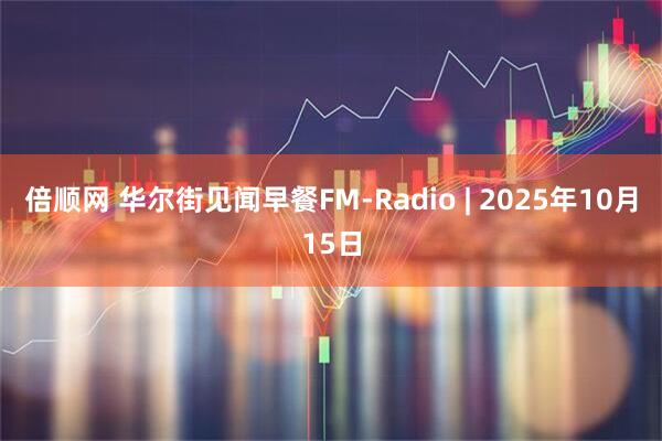倍顺网 华尔街见闻早餐FM-Radio | 2025年10月15日