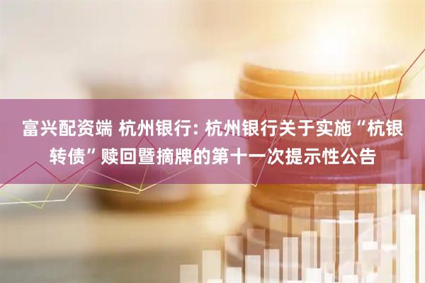 富兴配资端 杭州银行: 杭州银行关于实施“杭银转债”赎回暨摘牌的第十一次提示性公告