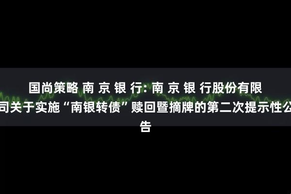 国尚策略 南 京 银 行: 南 京 银 行股份有限公司关于实施“南银转债”赎回暨摘牌的第二次提示性公告